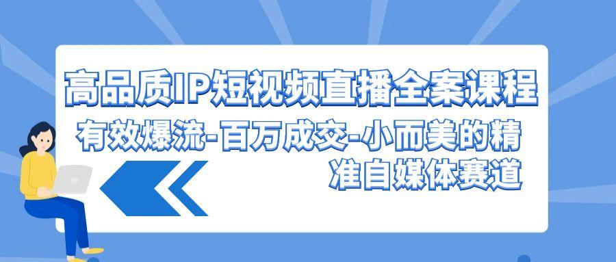 (9591期)高品质 IP短视频直播-全案课程，有效爆流-百万成交-小而美的精准自媒体赛道-菜菜网创