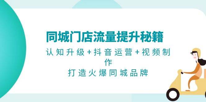 同城门店流量提升秘籍：认知升级+抖音运营+视频制作，打造火爆同城品牌-菜菜网创