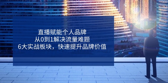 直播赋能个人品牌，从0到1解决流量难题，6大实战板块，快速提升品牌价值-菜菜网创