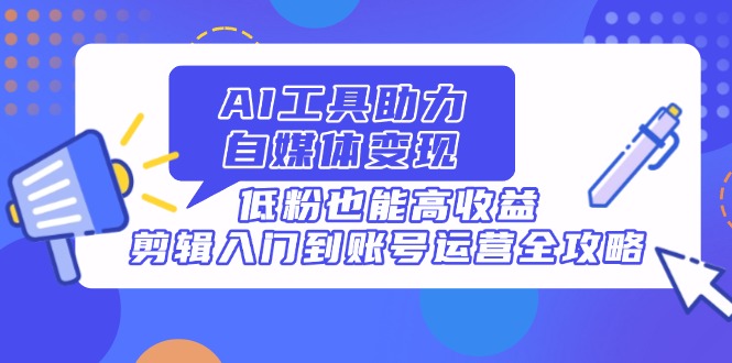 AI工具助力自媒体变现，低粉也能高收益，剪辑入门到账号运营全攻略-菜菜网创