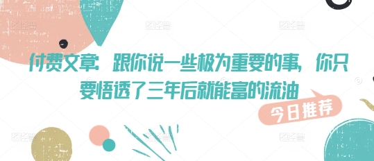 付费文章：跟你说一些极为重要的事，你只要悟透了 三年后 就能富的流油-菜菜网创
