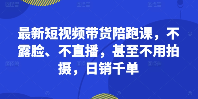 最新短视频带货陪跑课，不露脸、不直播，甚至不用拍摄，日销千单-菜菜网创