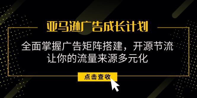 亚马逊-广告成长计划，掌握广告矩阵搭建/开源节流/流量来源多元化-菜菜网创
