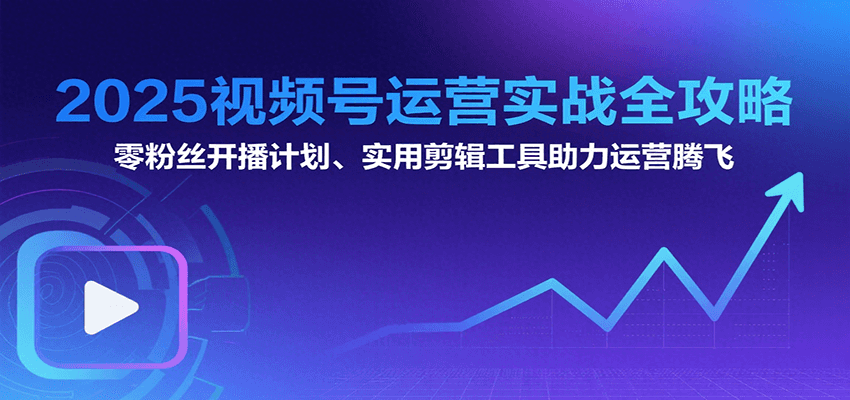 2025视频号运营实战全攻略：零粉丝开播计划、起号到到变现思维逻辑方法-菜菜网创