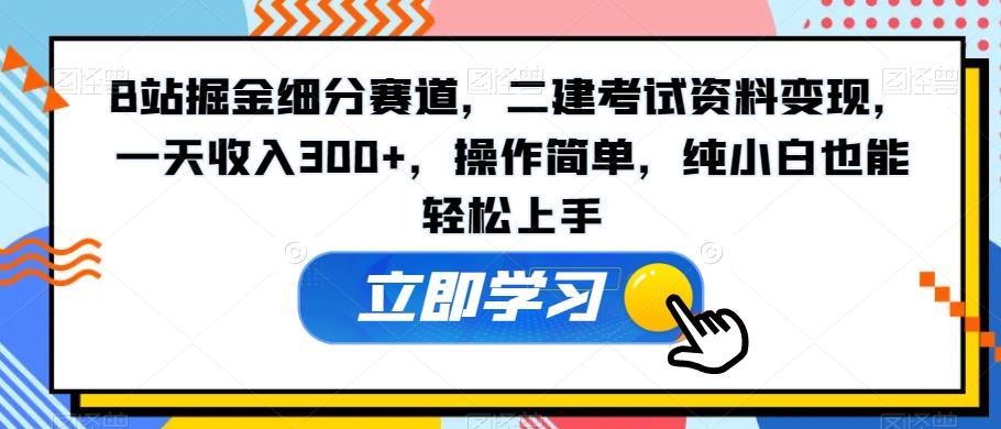 B站掘金细分赛道，二建考试资料变现，一天收入300+，操作简单，纯小白也能轻松上手-菜菜网创