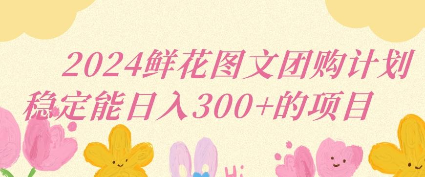2024鲜花图文团购计划小白能稳定每日收入三位数的项目【揭秘】-菜菜网创