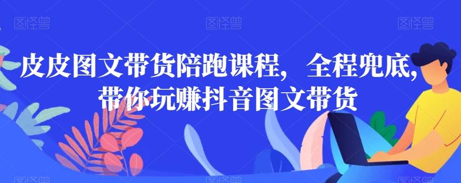 皮皮图文带货陪跑课程，全程兜底，带你玩赚抖音图文带货-菜菜网创