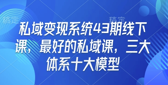 私域变现系统43期线下课，最好的私域课，三大体系十大模型-菜菜网创