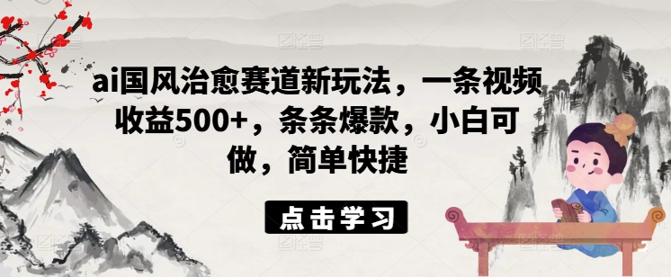ai国风治愈赛道新玩法，一条视频收益500+，条条爆款，小白可做，简单快捷-菜菜网创