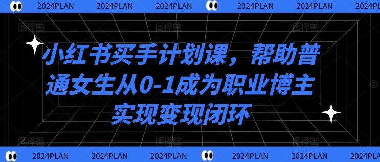 小红书买手计划课，帮助普通女生从0-1成为职业博主实现变现闭环-菜菜网创
