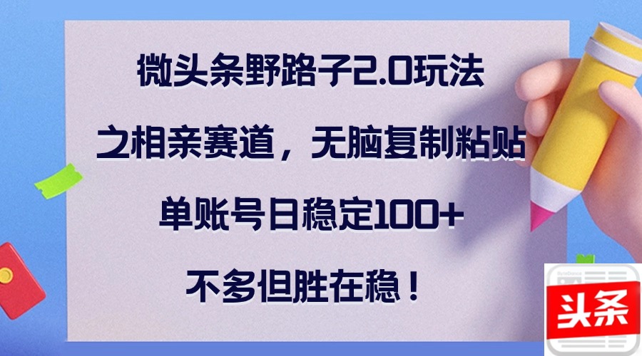 微头条野路子2.0玩法之相亲赛道，无脑复制粘贴，单账号日稳定100+，不…-菜菜网创