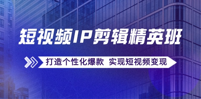 短视频IP剪辑精英班：复刻爆款秘籍，打造个性化爆款 实现短视频变现-菜菜网创