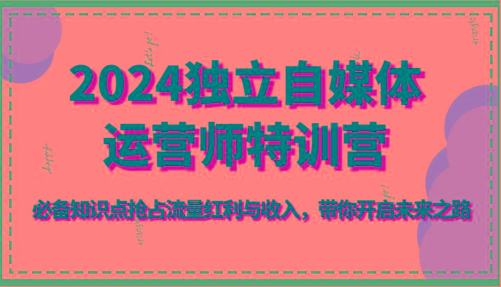 2024独立自媒体运营师特训营-必备知识点抢占流量红利与收入，带你开启未来之路-菜菜网创