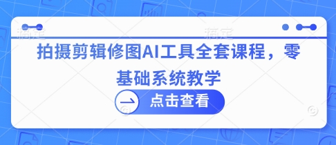 拍摄剪辑修图AI工具全套课程，零基础系统教学-菜菜网创