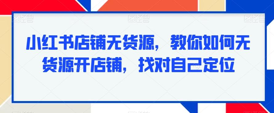 小红书店铺无货源，教你如何无货源开店铺，找对自己定位-菜菜网创