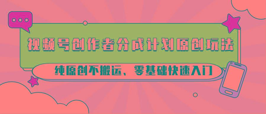 视频号创作者分成计划原创玩法；纯原创不搬运、零基础快速入门-菜菜网创