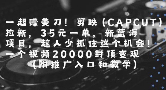 一起挣美刀!剪映(CAPCUT)拉新，35米一单，新蓝海项目，一个视频2w封顶变现(附推广入口和教学)-菜菜网创