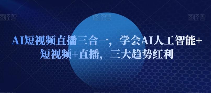 AI短视频直播三合一，学会AI人工智能+短视频+直播，三大趋势红利-菜菜网创