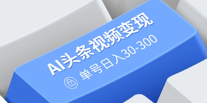 AI头条视频变现：AI原创搬运玩法，无需剪辑，多平台发布，单号日入30-300-菜菜网创