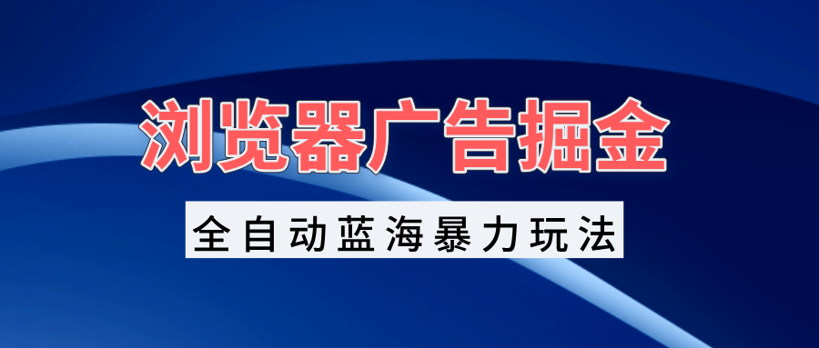浏览器广告掘金，全自动蓝海暴力玩法，轻松日入1000+矩阵无脑开干-菜菜网创