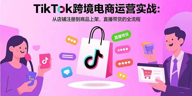 （15808期）TikTok跨境电商运营实战：从店铺注册到商品上架、直播带货的全流程-菜菜网创
