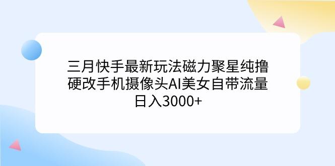 (9247期)三月快手最新玩法磁力聚星纯撸，硬改手机摄像头AI美女自带流量日入3000+…-菜菜网创