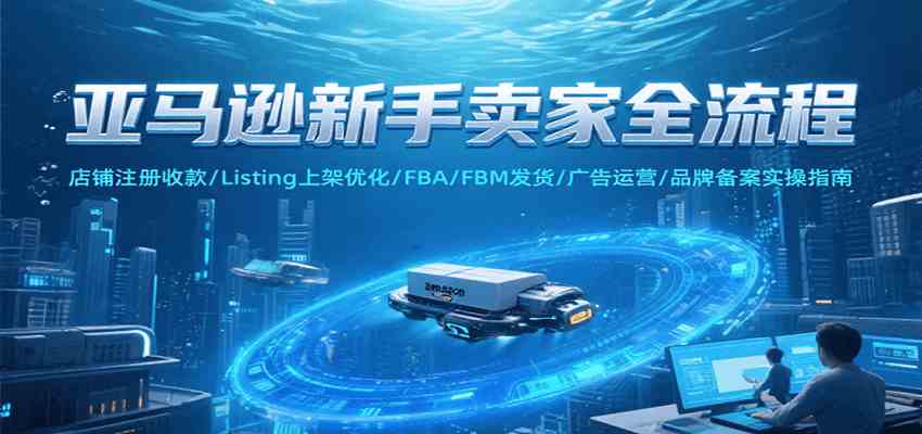 亚马逊新手卖家全流程，注册收款/Listing上架优化/ FBA/FBM发货/广告运营/品牌备案-菜菜网创
