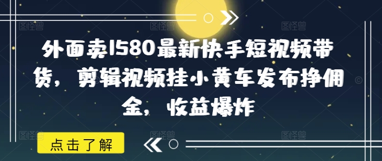外面卖1580最新快手短视频带货，剪辑视频挂小黄车发布挣佣金，收益爆炸-菜菜网创