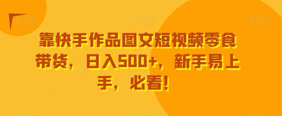 靠快手作品图文短视频零食带货，日入500+，新手易上手，必看！-菜菜网创