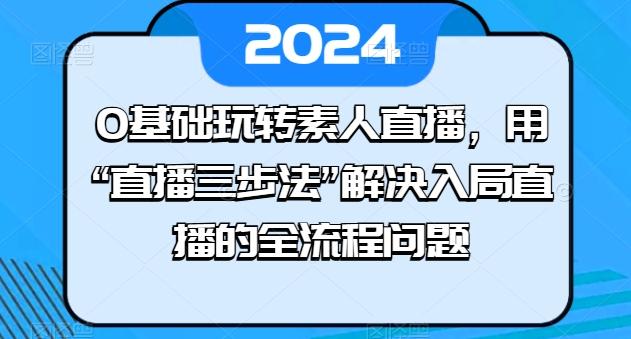 0基础玩转素人直播，用“直播三步法”解决入局直播的全流程问题-菜菜网创