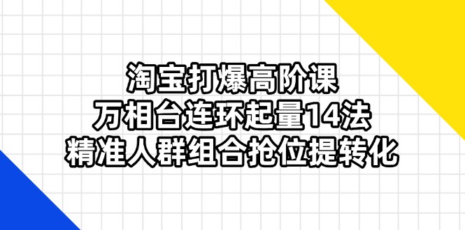 淘宝打爆高阶课：万相台连环起量14法，精准人群组合抢位提转化-菜菜网创