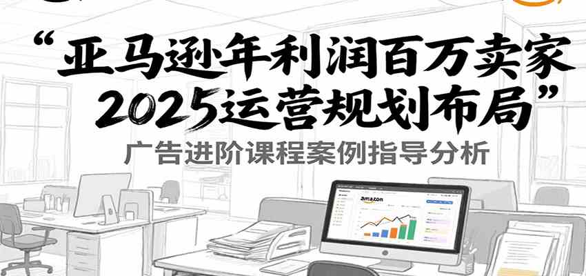 亚马逊年利润百万卖家2025运营规划布局，广告进阶课程案例指导分析-菜菜网创