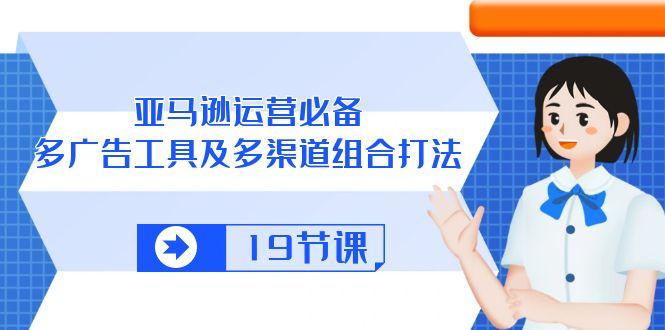亚马逊 运营必备，多广告 工具及多渠道组合打法(19节课-菜菜网创