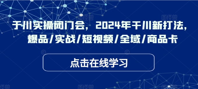 于川实操闭门会，2024年干川新打法，爆品/实战/短视频/全域/商品卡-菜菜网创