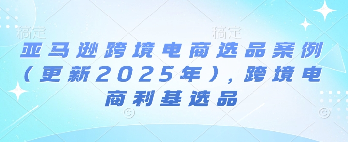 亚马逊跨境电商选品案例(更新2025年3月)，跨境电商利基选品-菜菜网创