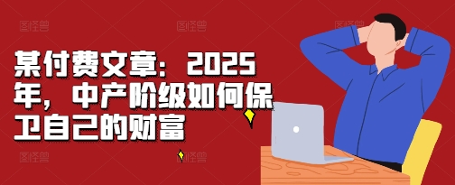 某付费文章：2025年，中产阶级如何保卫自己的财富-菜菜网创