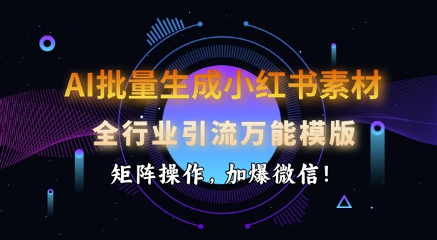 AI批量生成小红书素材，全行业引流万能模版，矩阵操作，加爆微信-菜菜网创