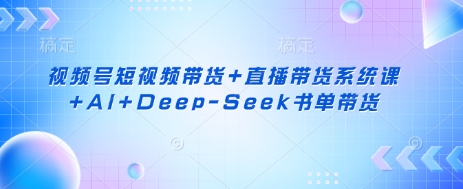 视频号短视频带货+直播带货系统课+AI+Deep-Seek书单带货-菜菜网创