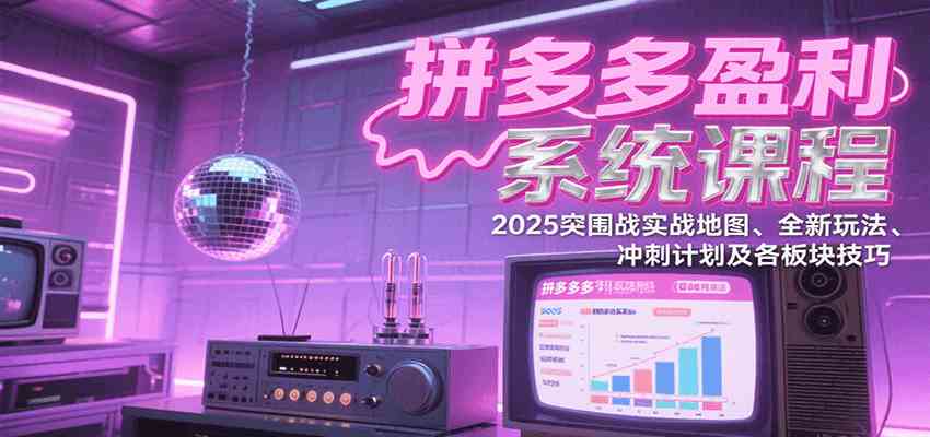 拼多多盈利系统课程：2025突围战实战地图、全新玩法、冲刺计划及各板块技巧-菜菜网创