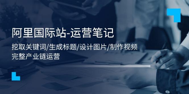 阿里国际站-运营笔记：挖取关键词/生成标题/设计图片/制作视频/56节课-菜菜网创