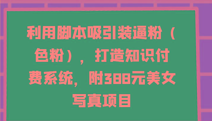 利用脚本吸引装逼粉(色粉)，打造知识付费系统，附388元美女写真项目-菜菜网创