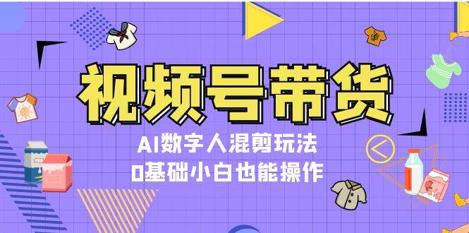视频号带货，AI数字人混剪玩法，0基础小白也能操作-菜菜网创