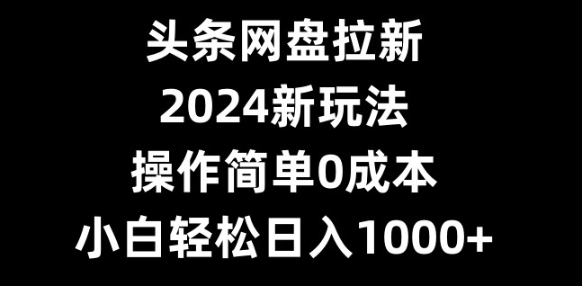 头条网盘拉新，2024新玩法，操作简单0成本，小白轻松日入1000+-菜菜网创