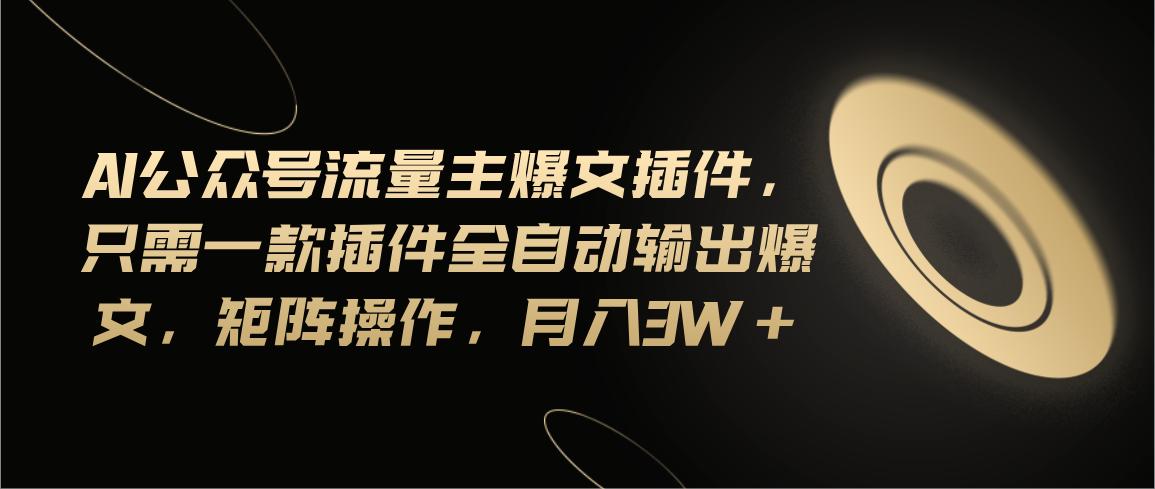Ai公众号流量主爆文插件，只需一款插件全自动输出爆文，矩阵操作，月入3w+-菜菜网创