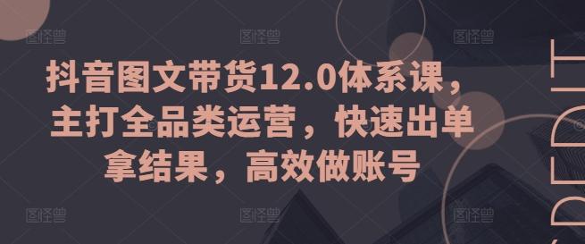 抖音图文带货12.0体系课，主打全品类运营，快速出单拿结果，高效做账号-菜菜网创