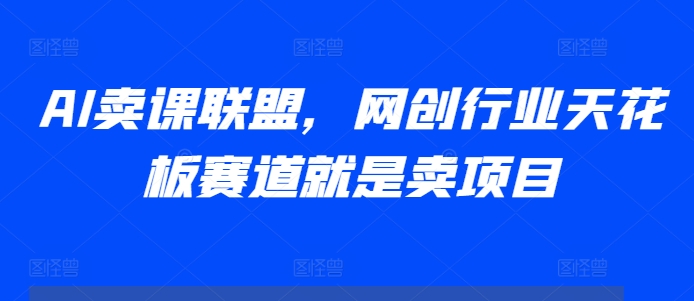 AI卖课联盟，网创行业天花板赛道就是卖项目-菜菜网创