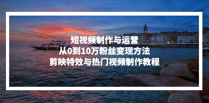 短视频制作与运营，从0到10万粉丝变现方法，剪映特效与热门视频制作教程-菜菜网创