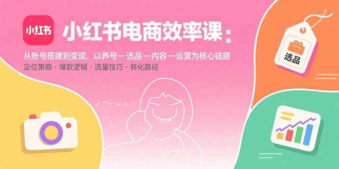（15838期）小红书电商效率课：从账号搭建到变现，以养号-选品-内容-运营为核心链路-菜菜网创