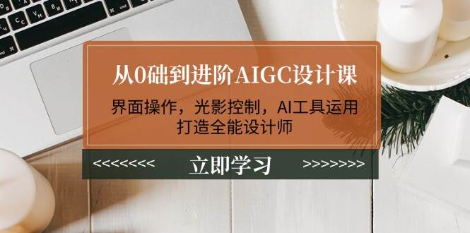从0础到进阶AIGC设计课：界面操作，光影控制，AI工具运用，打造全能设计师-菜菜网创