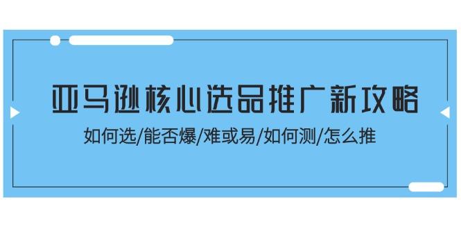 亚马逊核心选品推广新攻略！如何选/能否爆/难或易/如何测/怎么推-菜菜网创